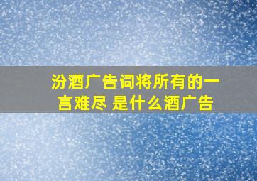 汾酒广告词将所有的一言难尽 是什么酒广告